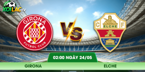 Nhận Định Girona – Elche Vào Lúc 02:00 Ngày 24/05 Từ Xoilac